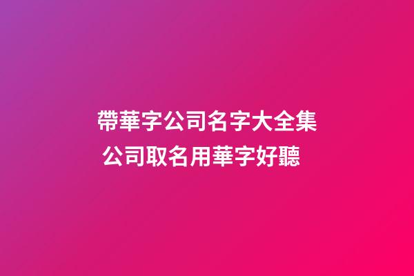 帶華字公司名字大全集 公司取名用華字好聽-第1張-公司起名-玄機派